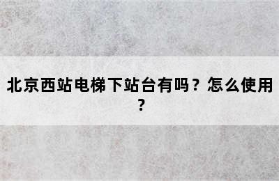 北京西站电梯下站台有吗？怎么使用？