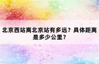 北京西站离北京站有多远？具体距离是多少公里？