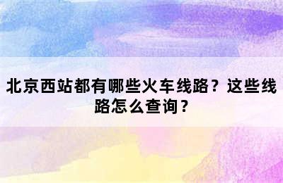 北京西站都有哪些火车线路？这些线路怎么查询？