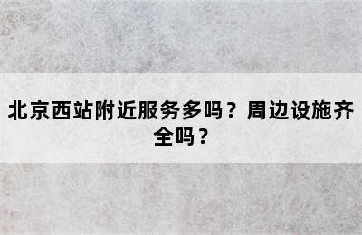 北京西站附近服务多吗？周边设施齐全吗？