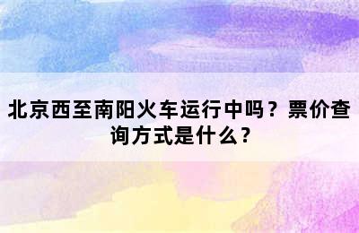 北京西至南阳火车运行中吗？票价查询方式是什么？