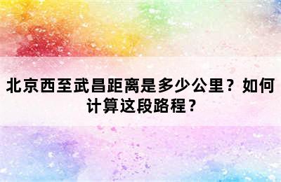 北京西至武昌距离是多少公里？如何计算这段路程？