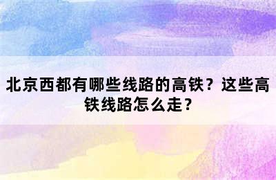 北京西都有哪些线路的高铁？这些高铁线路怎么走？