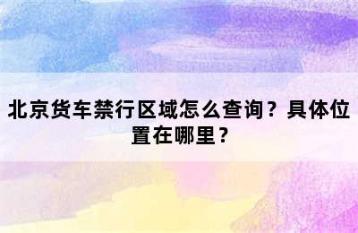 北京货车禁行区域怎么查询？具体位置在哪里？