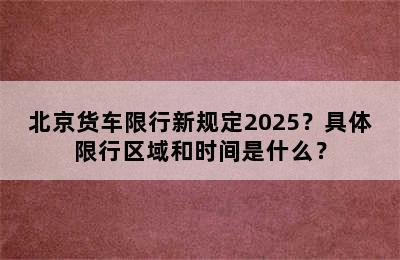 北京货车限行新规定2025？具体限行区域和时间是什么？