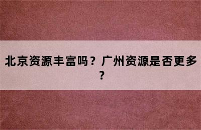 北京资源丰富吗？广州资源是否更多？