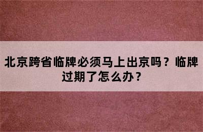 北京跨省临牌必须马上出京吗？临牌过期了怎么办？