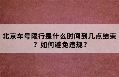 北京车号限行是什么时间到几点结束？如何避免违规？