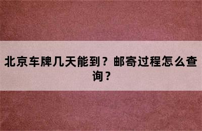 北京车牌几天能到？邮寄过程怎么查询？