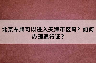 北京车牌可以进入天津市区吗？如何办理通行证？