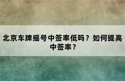 北京车牌摇号中签率低吗？如何提高中签率？