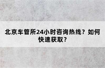 北京车管所24小时咨询热线？如何快速获取？