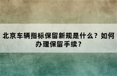 北京车辆指标保留新规是什么？如何办理保留手续？