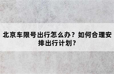 北京车限号出行怎么办？如何合理安排出行计划？
