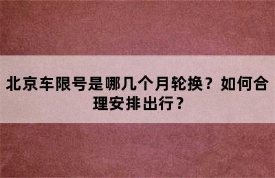北京车限号是哪几个月轮换？如何合理安排出行？