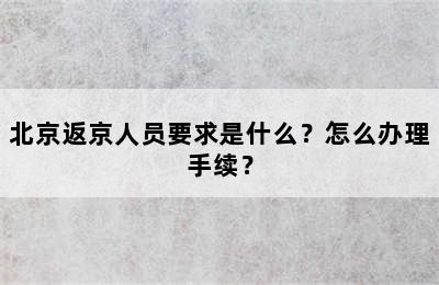 北京返京人员要求是什么？怎么办理手续？
