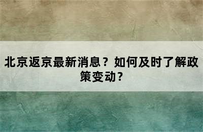北京返京最新消息？如何及时了解政策变动？