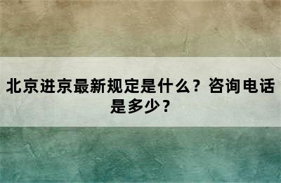 北京进京最新规定是什么？咨询电话是多少？
