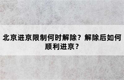 北京进京限制何时解除？解除后如何顺利进京？