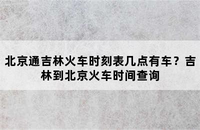 北京通吉林火车时刻表几点有车？吉林到北京火车时间查询