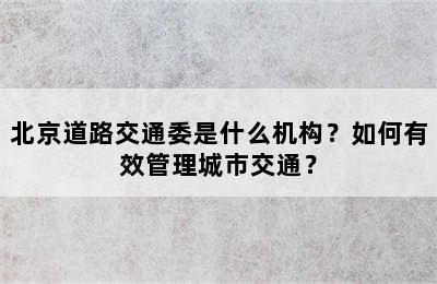 北京道路交通委是什么机构？如何有效管理城市交通？