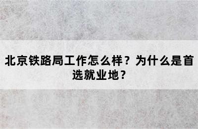 北京铁路局工作怎么样？为什么是首选就业地？