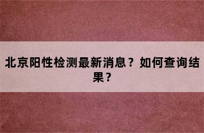 北京阳性检测最新消息？如何查询结果？