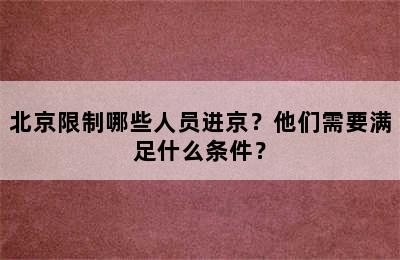 北京限制哪些人员进京？他们需要满足什么条件？
