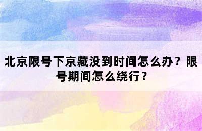 北京限号下京藏没到时间怎么办？限号期间怎么绕行？