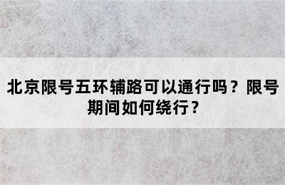 北京限号五环辅路可以通行吗？限号期间如何绕行？