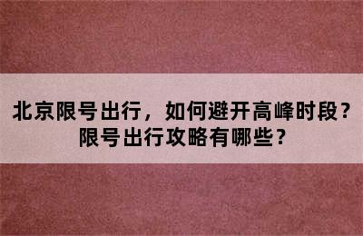 北京限号出行，如何避开高峰时段？限号出行攻略有哪些？