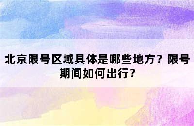 北京限号区域具体是哪些地方？限号期间如何出行？