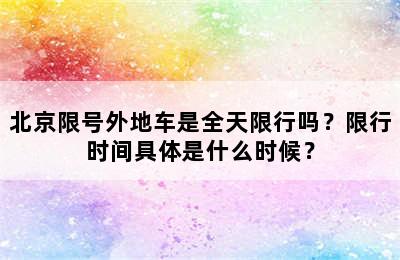 北京限号外地车是全天限行吗？限行时间具体是什么时候？