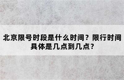 北京限号时段是什么时间？限行时间具体是几点到几点？