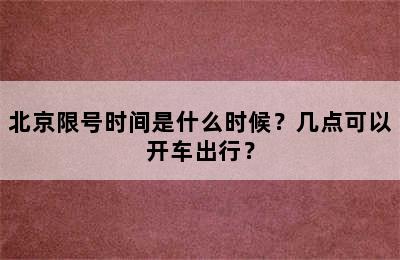 北京限号时间是什么时候？几点可以开车出行？