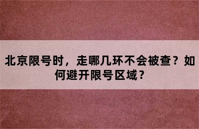 北京限号时，走哪几环不会被查？如何避开限号区域？