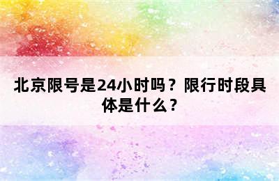 北京限号是24小时吗？限行时段具体是什么？