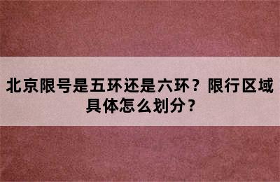 北京限号是五环还是六环？限行区域具体怎么划分？