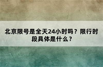 北京限号是全天24小时吗？限行时段具体是什么？