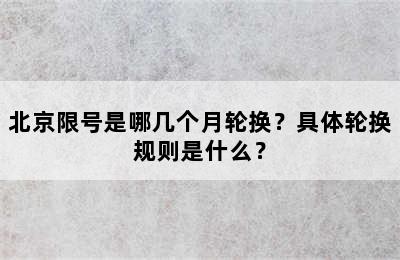 北京限号是哪几个月轮换？具体轮换规则是什么？