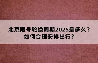 北京限号轮换周期2025是多久？如何合理安排出行？