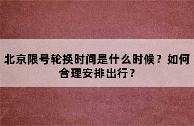 北京限号轮换时间是什么时候？如何合理安排出行？