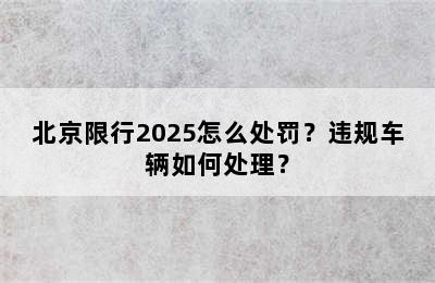 北京限行2025怎么处罚？违规车辆如何处理？