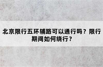 北京限行五环辅路可以通行吗？限行期间如何绕行？