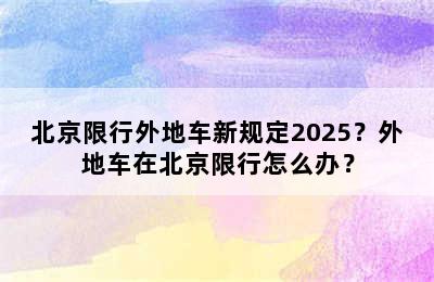 北京限行外地车新规定2025？外地车在北京限行怎么办？