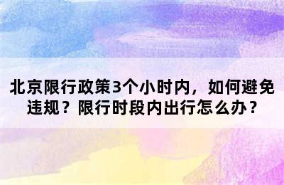 北京限行政策3个小时内，如何避免违规？限行时段内出行怎么办？