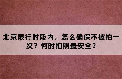 北京限行时段内，怎么确保不被拍一次？何时拍照最安全？