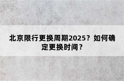 北京限行更换周期2025？如何确定更换时间？