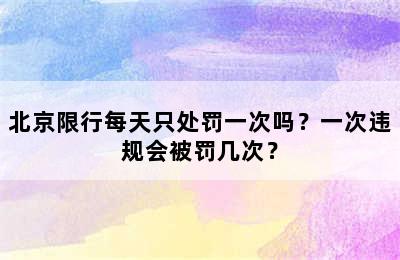 北京限行每天只处罚一次吗？一次违规会被罚几次？