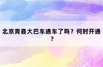 北京青县大巴车通车了吗？何时开通？